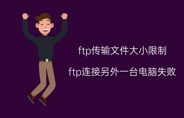 ftp传输文件大小限制 ftp连接另外一台电脑失败？